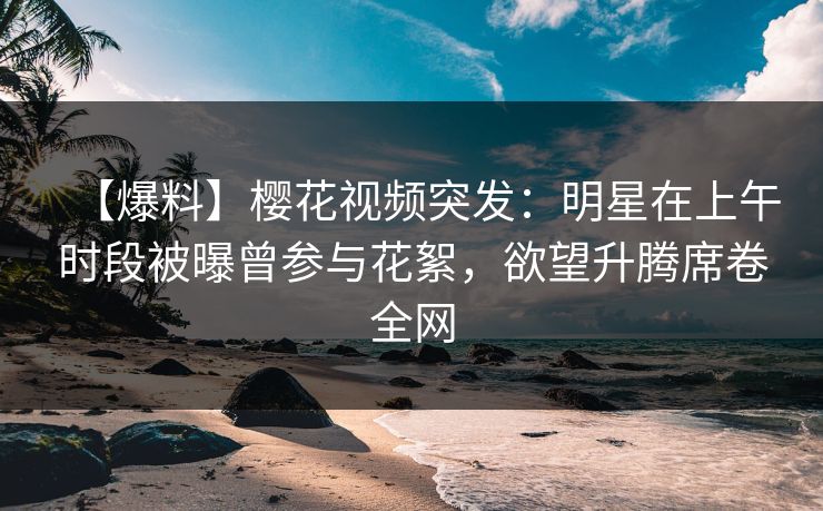 【爆料】樱花视频突发:明星在上午时段被曝曾参与花絮,欲望升腾席卷全网 【爆料】樱花视频突发:明星在上午时段被曝曾参与花絮,欲望升腾席卷全网