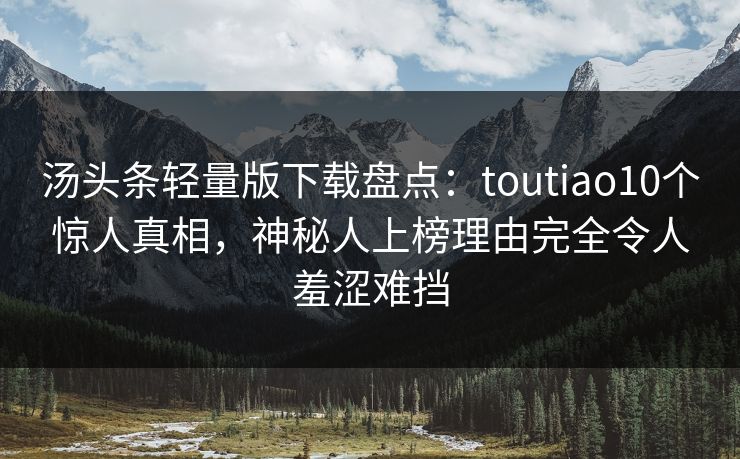 汤头条轻量版下载盘点:toutiao10个惊人真相,神秘人上榜理由完全令人羞涩难挡 汤头条轻量版下载盘点:toutiao10个惊人真相,神秘人上榜理由完全令人羞涩难挡
