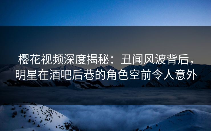 樱花视频深度揭秘:丑闻风波背后,明星在酒吧后巷的角色空前令人意外 樱花视频深度揭秘:丑闻风波背后,明星在酒吧后巷的角色空前令人意外