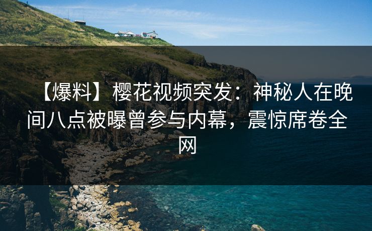 【爆料】樱花视频突发：神秘人在晚间八点被曝曾参与内幕，震惊席卷全网