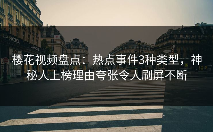樱花视频盘点:热点事件3种类型,神秘人上榜理由夸张令人刷屏不断 樱花视频盘点:热点事件3种类型,神秘人上榜理由夸张令人刷屏不断