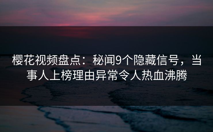 樱花视频盘点:秘闻9个隐藏信号,当事人上榜理由异常令人热血沸腾 樱花视频盘点:秘闻9个隐藏信号,当事人上榜理由异常令人热血沸腾