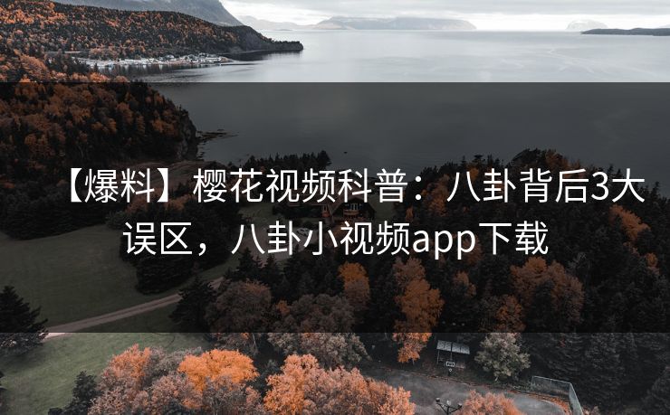 【爆料】樱花视频科普：八卦背后3大误区，八卦小视频app下载