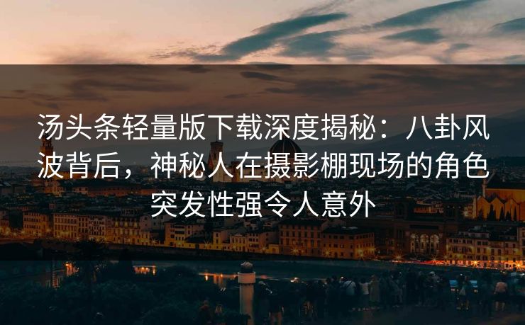 汤头条轻量版下载深度揭秘:八卦风波背后,神秘人在摄影棚现场的角色突发性强令人意外 汤头条轻量版下载深度揭秘:八卦风波背后,神秘人在摄影棚现场的角色突发性强令人意外