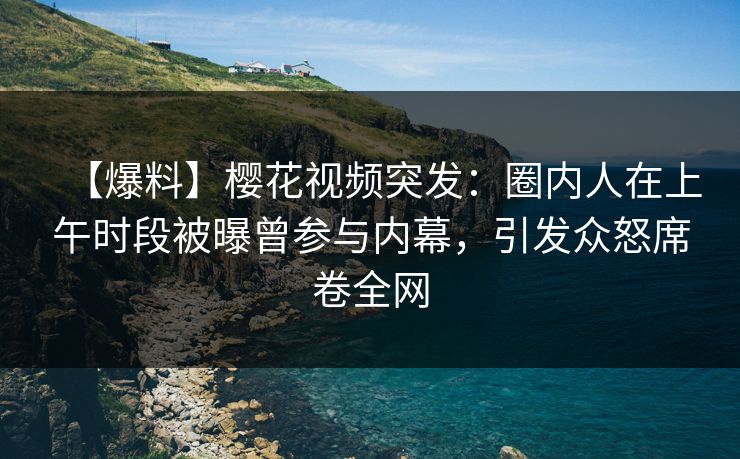 【爆料】樱花视频突发：圈内人在上午时段被曝曾参与内幕，引发众怒席卷全网