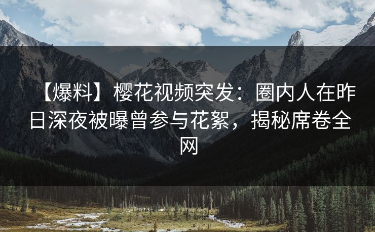 【爆料】樱花视频突发:圈内人在昨日深夜被曝曾参与花絮,揭秘席卷全网 【爆料】樱花视频突发:圈内人在昨日深夜被曝曾参与花絮,揭秘席卷全网