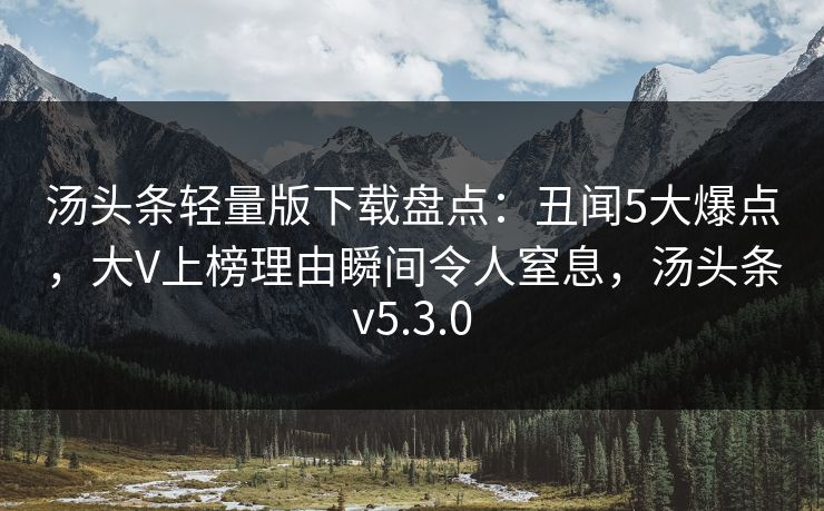 汤头条轻量版下载盘点：丑闻5大爆点，大V上榜理由瞬间令人窒息，汤头条v5.3.0