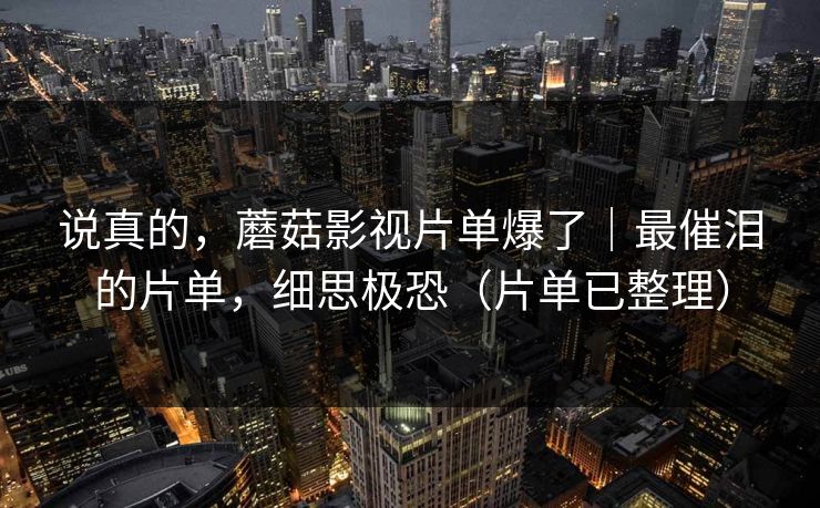 说真的,蘑菇影视片单爆了|最催泪的片单,细思极恐(片单已整理) 说真的,蘑菇影视片单爆了|最催泪的片单,细思极恐(片单已整理)