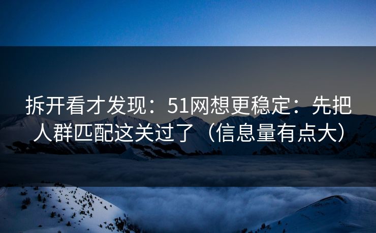 拆开看才发现:51网想更稳定:先把人群匹配这关过了(信息量有点大) 拆开看才发现:51网想更稳定:先把人群匹配这关过了(信息量有点大)